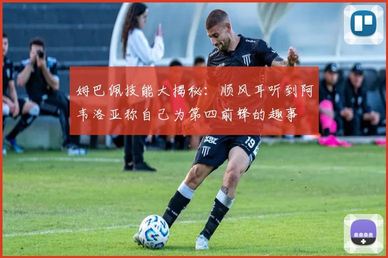 姆巴佩技能大揭秘：顺风耳听到阿韦洛亚称自己为第四前锋的趣事