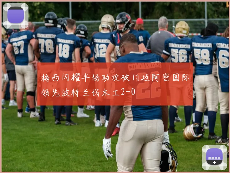 梅西闪耀半场助攻破门迈阿密国际领先波特兰伐木工2-0