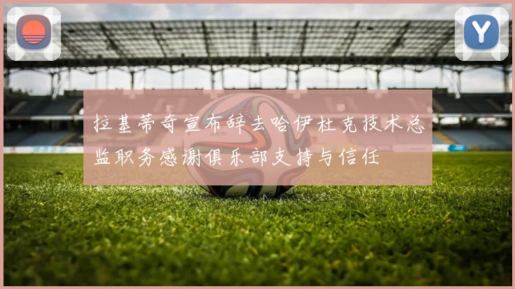 拉基蒂奇宣布辞去哈伊杜克技术总监职务感谢俱乐部支持与信任