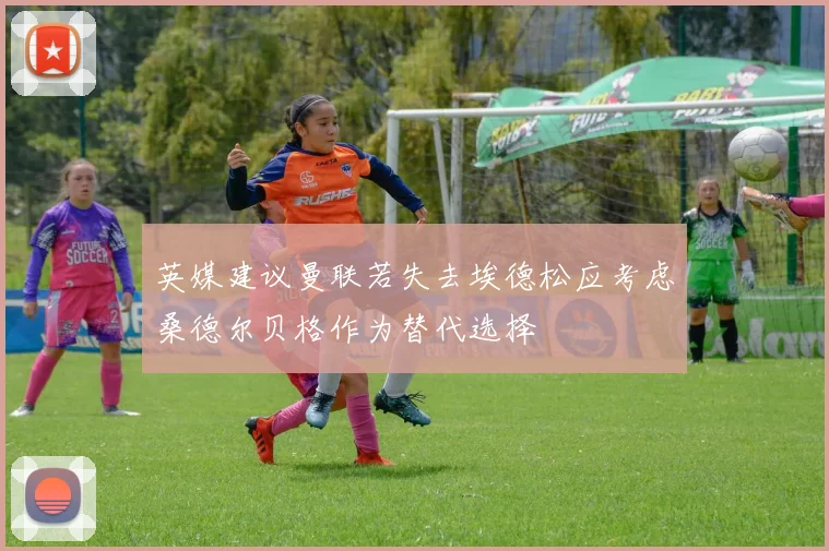 英媒建议曼联若失去埃德松应考虑桑德尔贝格作为替代选择