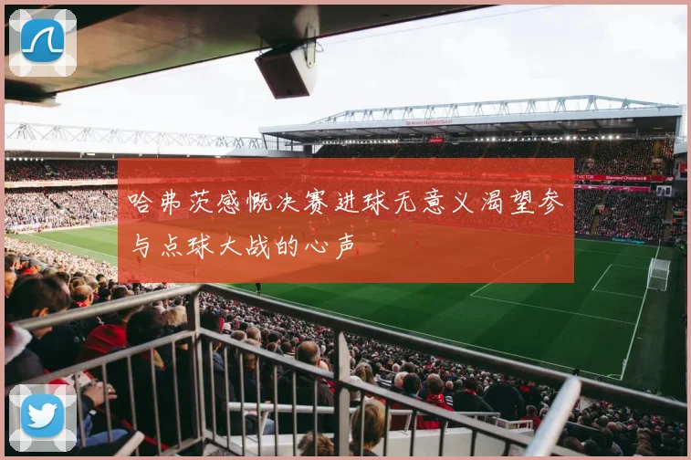 哈弗茨感慨决赛进球无意义渴望参与点球大战的心声