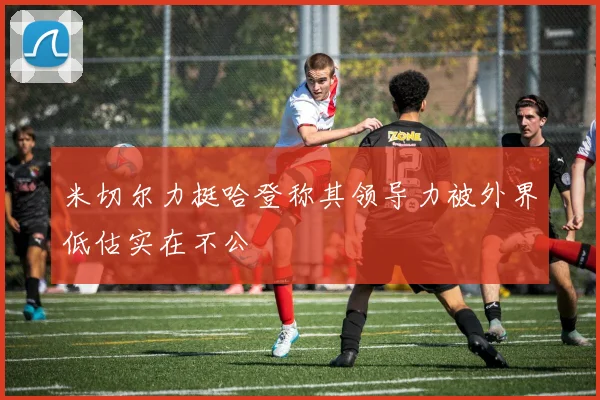 米切尔力挺哈登称其领导力被外界低估实在不公