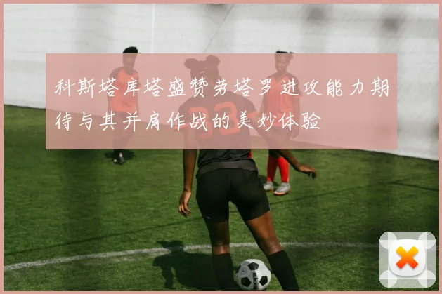 科斯塔库塔盛赞劳塔罗进攻能力期待与其并肩作战的美妙体验
