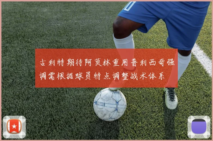 古利特期待阿莫林重用普利西奇强调需根据球员特点调整战术体系