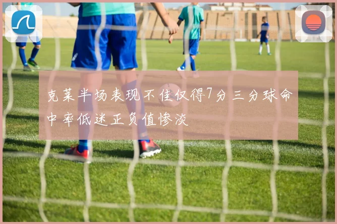 克莱半场表现不佳仅得7分三分球命中率低迷正负值惨淡