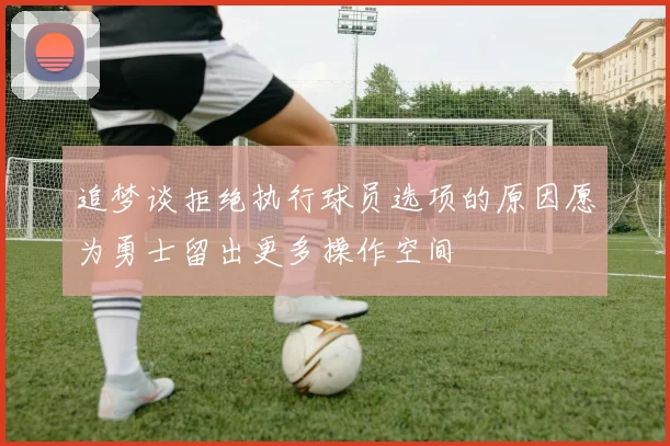 追梦谈拒绝执行球员选项的原因愿为勇士留出更多操作空间