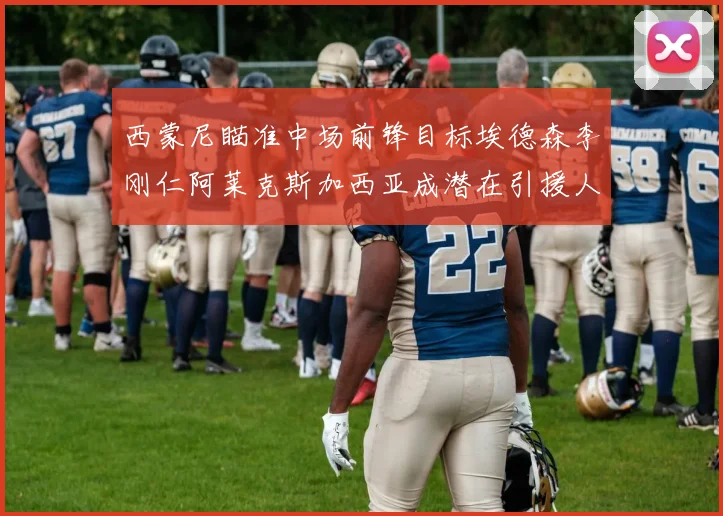 西蒙尼瞄准中场前锋目标埃德森李刚仁阿莱克斯加西亚成潜在引援人选