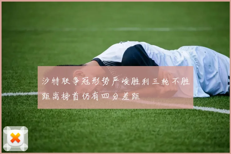 沙特联争冠形势严峻胜利三轮不胜距离榜首仍有四分差距