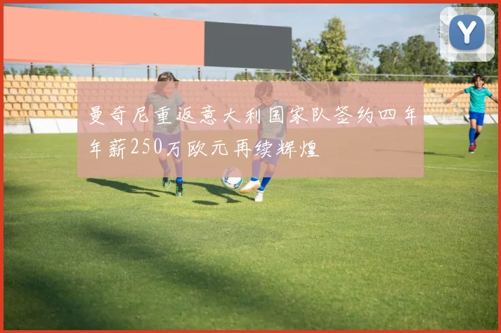 曼奇尼重返意大利国家队签约四年年薪250万欧元再续辉煌