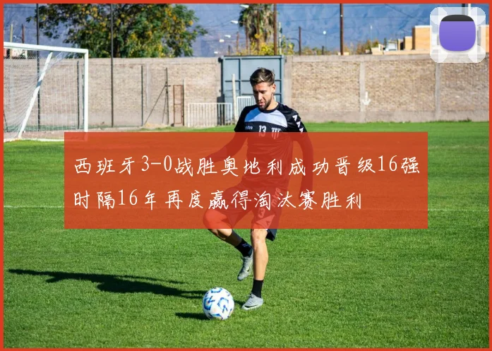 西班牙3-0战胜奥地利成功晋级16强时隔16年再度赢得淘汰赛胜利