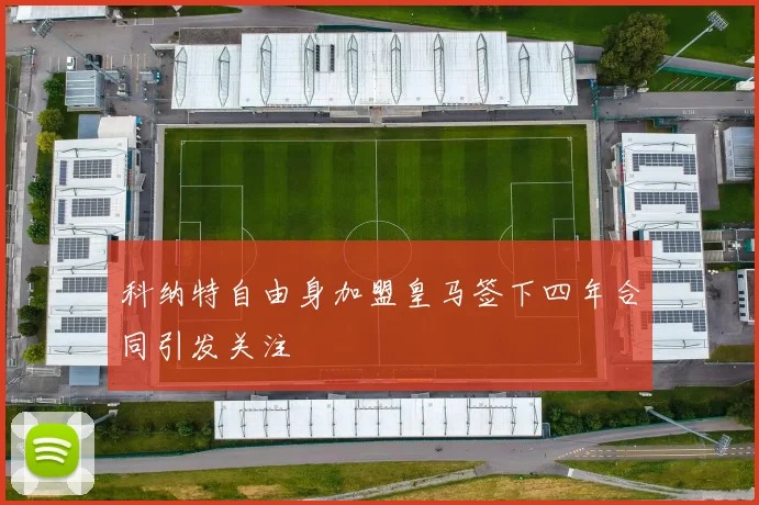 科纳特自由身加盟皇马签下四年合同引发关注