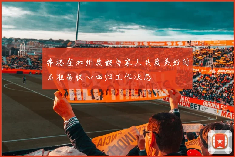 弗格在加州度假与家人共度美好时光准备收心回归工作状态