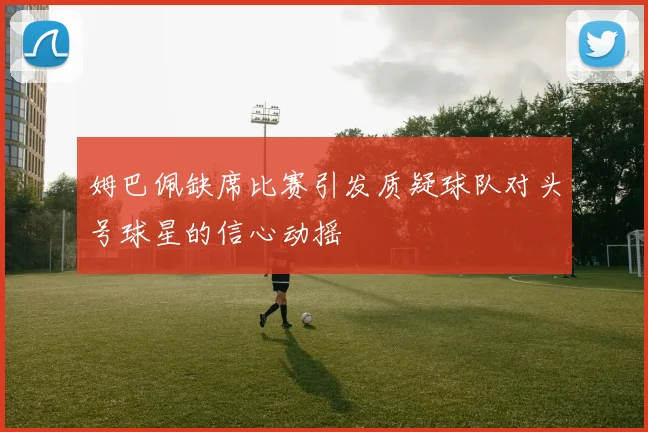 姆巴佩缺席比赛引发质疑球队对头号球星的信心动摇