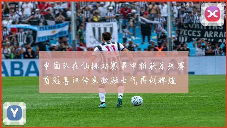 中国队在仙桃站赛事中斩获系列赛首冠喜讯传来激励士气再创辉煌