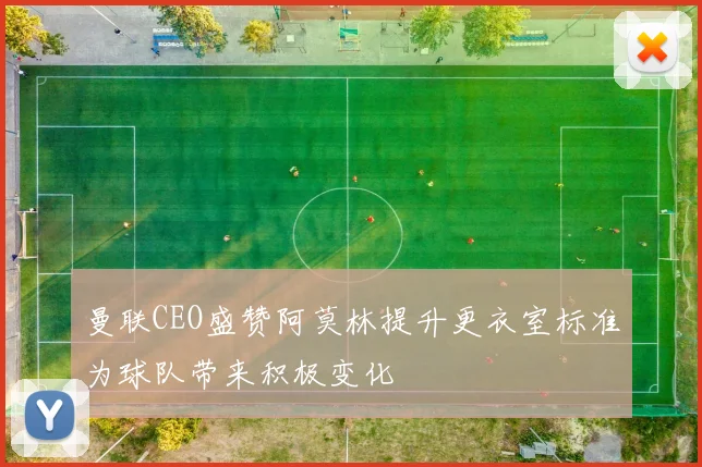 曼联CEO盛赞阿莫林提升更衣室标准为球队带来积极变化