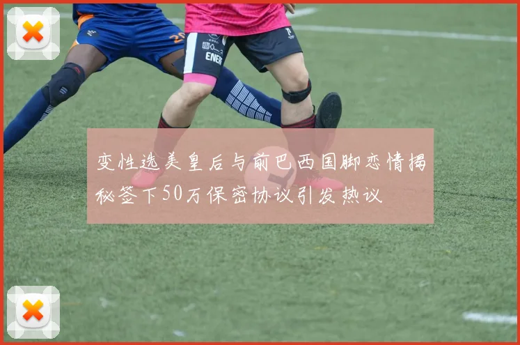 变性选美皇后与前巴西国脚恋情揭秘签下50万保密协议引发热议