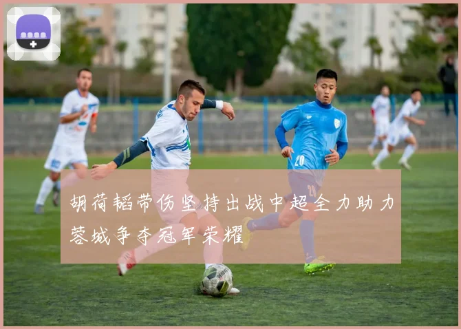 胡荷韬带伤坚持出战中超全力助力蓉城争夺冠军荣耀