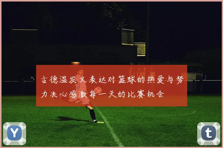 古德温发文表达对篮球的热爱与努力决心感激每一天的比赛机会