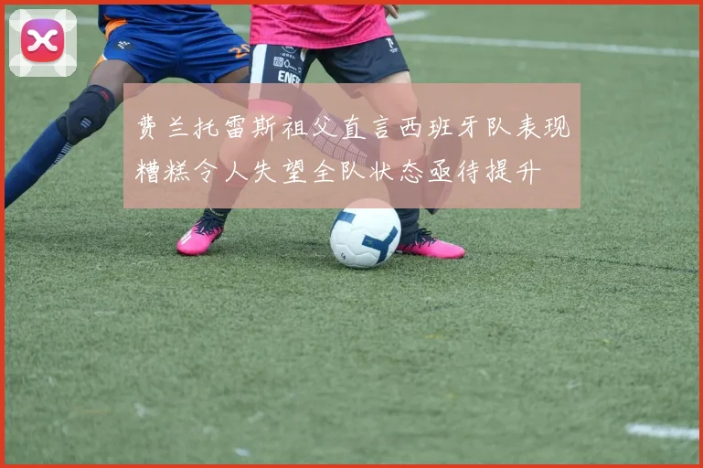 费兰托雷斯祖父直言西班牙队表现糟糕令人失望全队状态亟待提升