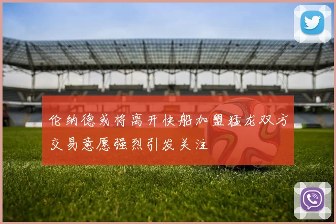 伦纳德或将离开快船加盟猛龙双方交易意愿强烈引发关注