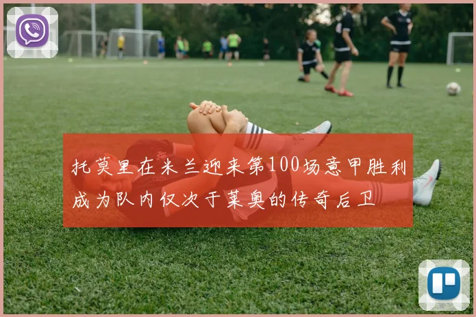 托莫里在米兰迎来第100场意甲胜利成为队内仅次于莱奥的传奇后卫