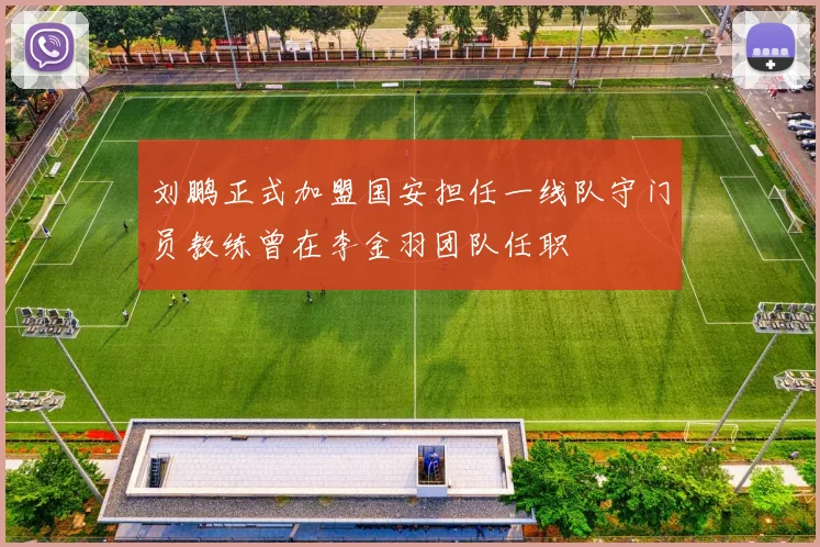 刘鹏正式加盟国安担任一线队守门员教练曾在李金羽团队任职