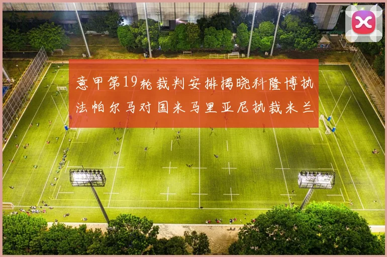 意甲第19轮裁判安排揭晓科隆博执法帕尔马对国米马里亚尼执裁米兰迎战热那亚