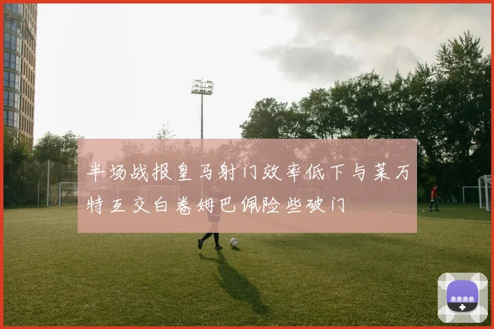 半场战报皇马射门效率低下与莱万特互交白卷姆巴佩险些破门
